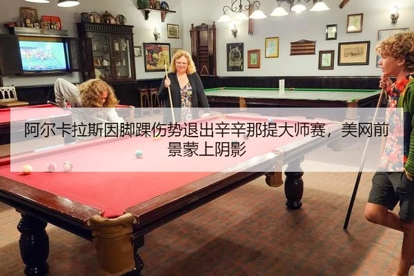 阿尔卡拉斯因脚踝伤势退出辛辛那提大师赛，美网前景蒙上阴影