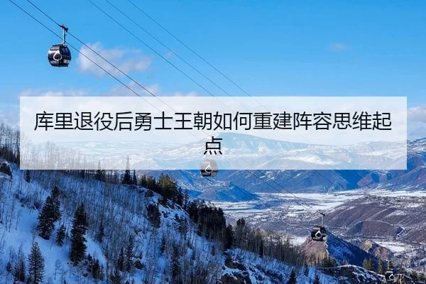 库里退役后勇士王朝如何重建阵容思维起点