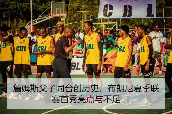 詹姆斯父子同台创历史，布朗尼夏季联赛首秀亮点与不足