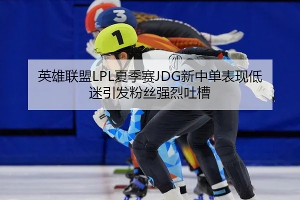 英雄联盟LPL夏季赛JDG新中单表现低迷引发粉丝强烈吐槽