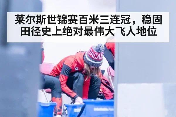 莱尔斯世锦赛百米三连冠,稳固田径史上绝对最伟大飞人地位