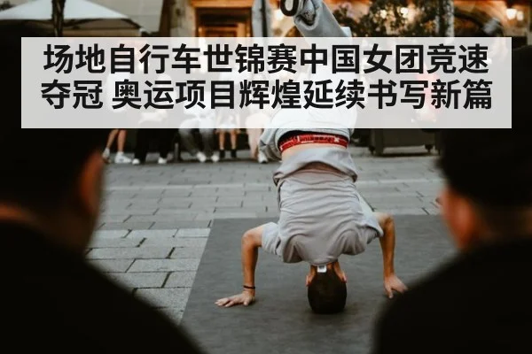 场地自行车世锦赛中国女团竞速夺冠 奥运项目辉煌延续书写新篇