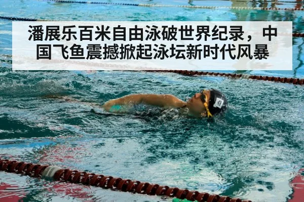 潘展乐百米自由泳破世界纪录，中国飞鱼震撼掀起泳坛新时代风暴
