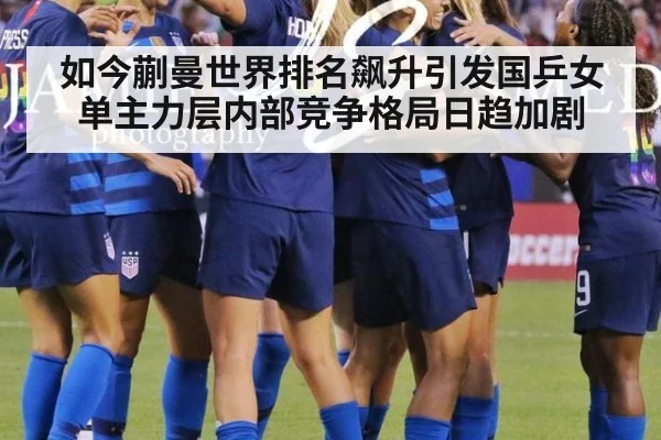 如今蒯曼世界排名飙升引发国乒女单主力层内部竞争格局日趋加剧